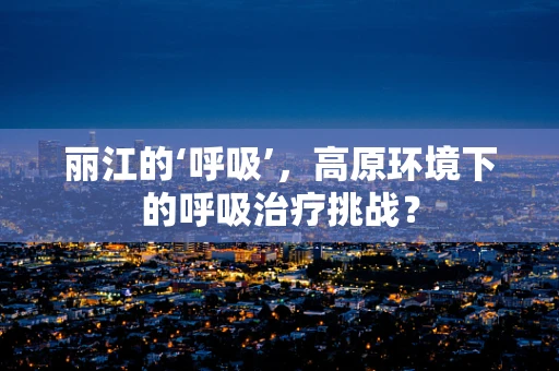 丽江的‘呼吸’，高原环境下的呼吸治疗挑战？