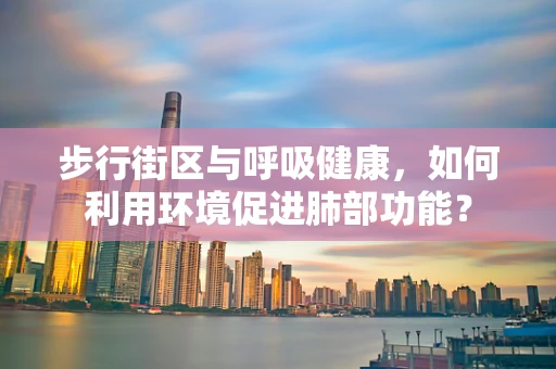 步行街区与呼吸健康，如何利用环境促进肺部功能？
