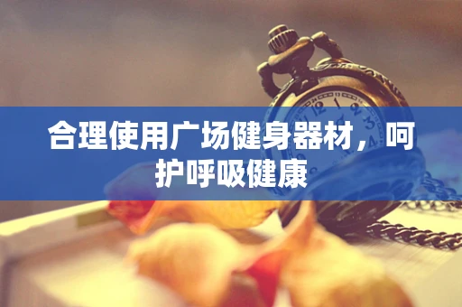 合理使用广场健身器材，呵护呼吸健康