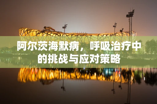 阿尔茨海默病，呼吸治疗中的挑战与应对策略
