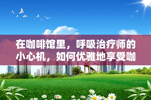 在咖啡馆里，呼吸治疗师的小心机，如何优雅地享受咖啡而不影响呼吸健康？