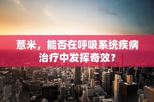 薏米，能否在呼吸系统疾病治疗中发挥奇效？