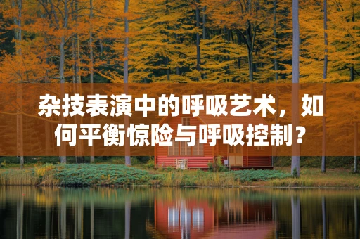 杂技表演中的呼吸艺术，如何平衡惊险与呼吸控制？