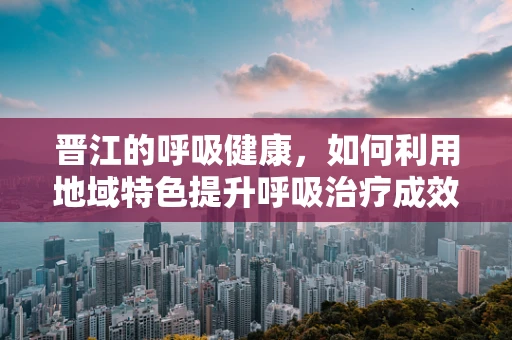 晋江的呼吸健康，如何利用地域特色提升呼吸治疗成效？