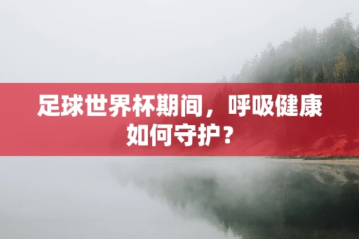 足球世界杯期间，呼吸健康如何守护？