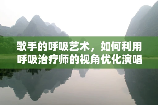歌手的呼吸艺术，如何利用呼吸治疗师的视角优化演唱表现？