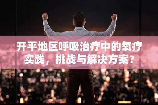 开平地区呼吸治疗中的氧疗实践，挑战与解决方案？