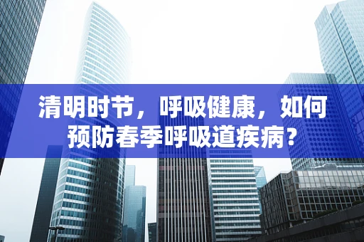 清明时节，呼吸健康，如何预防春季呼吸道疾病？
