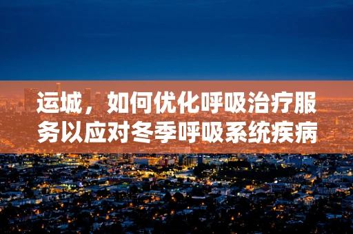 运城，如何优化呼吸治疗服务以应对冬季呼吸系统疾病高发？