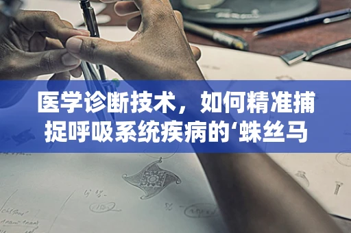 医学诊断技术，如何精准捕捉呼吸系统疾病的‘蛛丝马迹’？