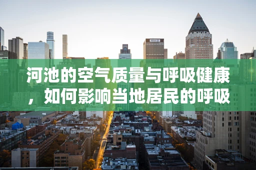 河池的空气质量与呼吸健康，如何影响当地居民的呼吸健康？