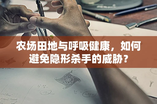 农场田地与呼吸健康，如何避免隐形杀手的威胁？