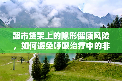 超市货架上的隐形健康风险，如何避免呼吸治疗中的非预期交叉感染？
