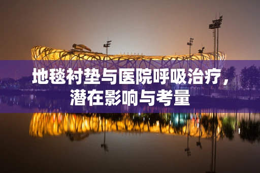 地毯衬垫与医院呼吸治疗，潜在影响与考量