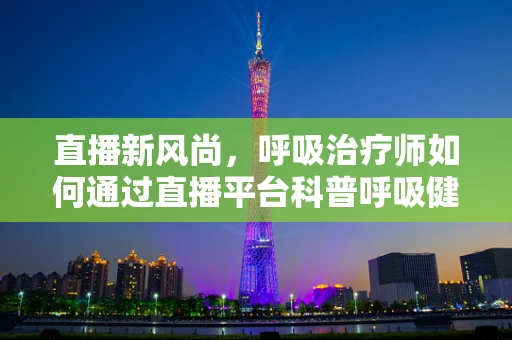 直播新风尚，呼吸治疗师如何通过直播平台科普呼吸健康知识？