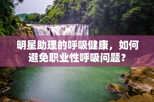 明星助理的呼吸健康，如何避免职业性呼吸问题？