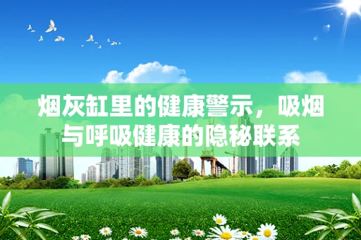 烟灰缸里的健康警示，吸烟与呼吸健康的隐秘联系