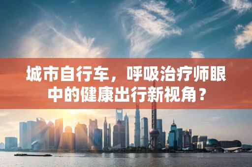 城市自行车，呼吸治疗师眼中的健康出行新视角？