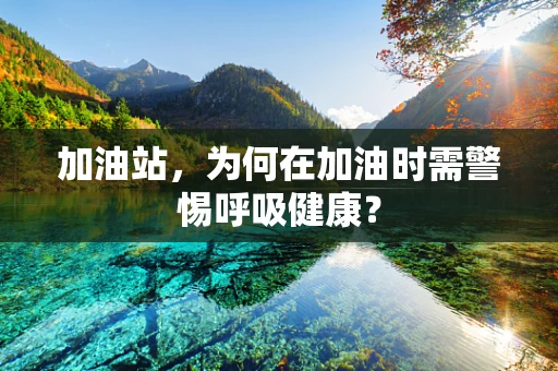 加油站，为何在加油时需警惕呼吸健康？