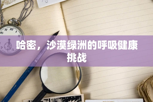 哈密，沙漠绿洲的呼吸健康挑战
