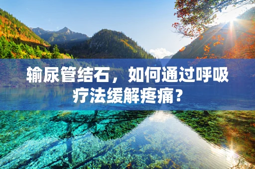 输尿管结石，如何通过呼吸疗法缓解疼痛？