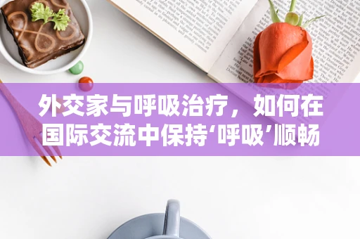 外交家与呼吸治疗，如何在国际交流中保持‘呼吸’顺畅？