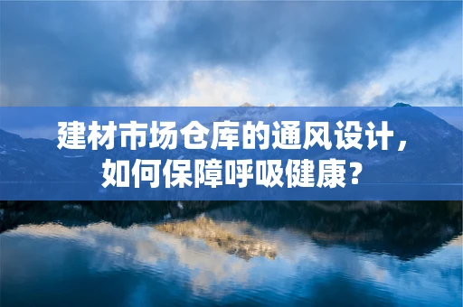 建材市场仓库的通风设计，如何保障呼吸健康？