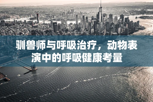 驯兽师与呼吸治疗，动物表演中的呼吸健康考量