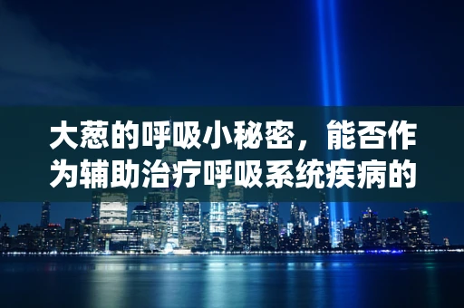 大葱的呼吸小秘密，能否作为辅助治疗呼吸系统疾病的自然良方？
