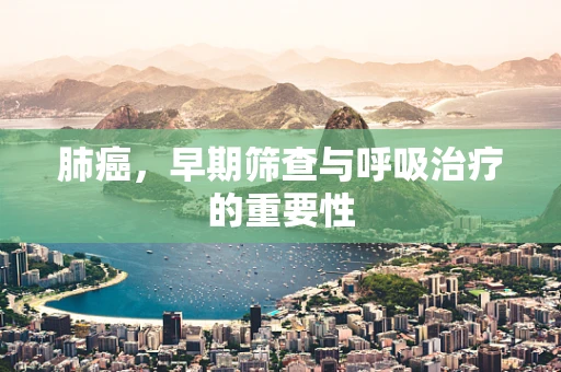 肺癌，早期筛查与呼吸治疗的重要性