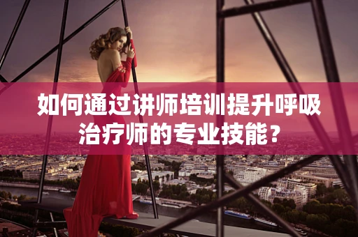 如何通过讲师培训提升呼吸治疗师的专业技能？