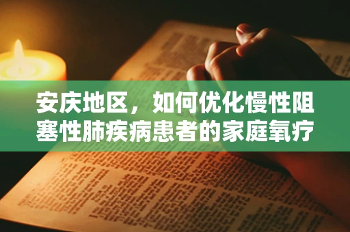 安庆地区，如何优化慢性阻塞性肺疾病患者的家庭氧疗？