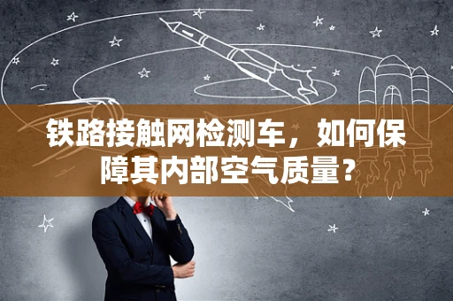 铁路接触网检测车，如何保障其内部空气质量？