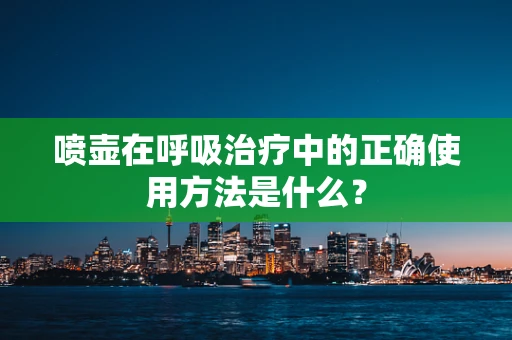 喷壶在呼吸治疗中的正确使用方法是什么？