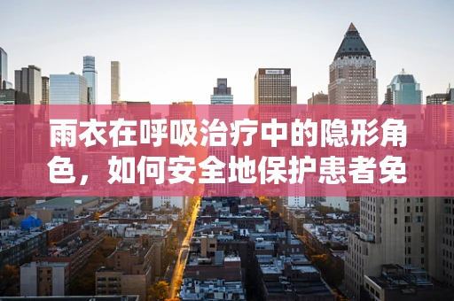 雨衣在呼吸治疗中的隐形角色，如何安全地保护患者免受飞沫侵袭？
