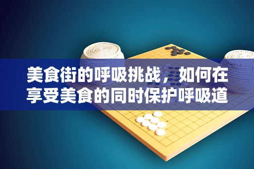 美食街的呼吸挑战，如何在享受美食的同时保护呼吸道健康？
