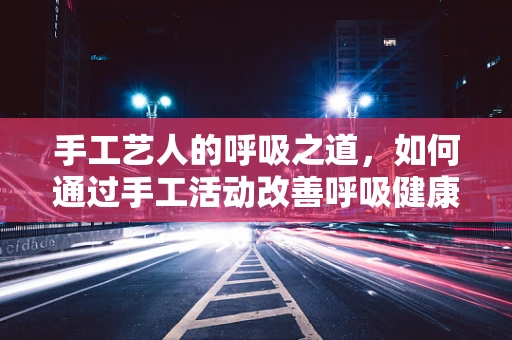 手工艺人的呼吸之道，如何通过手工活动改善呼吸健康？