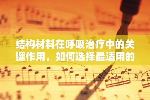 结构材料在呼吸治疗中的关键作用，如何选择最适用的材料？