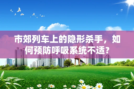 市郊列车上的隐形杀手，如何预防呼吸系统不适？