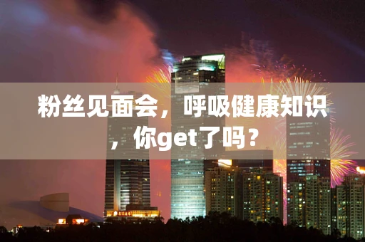 粉丝见面会，呼吸健康知识，你get了吗？