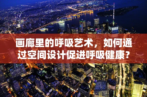 画廊里的呼吸艺术，如何通过空间设计促进呼吸健康？