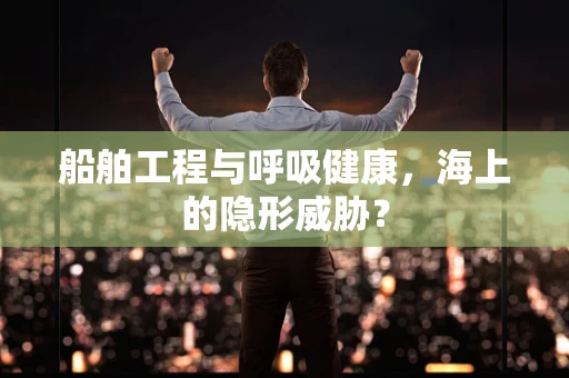 船舶工程与呼吸健康，海上的隐形威胁？