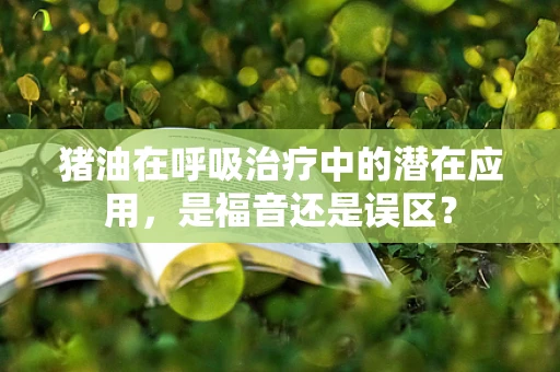 猪油在呼吸治疗中的潜在应用，是福音还是误区？