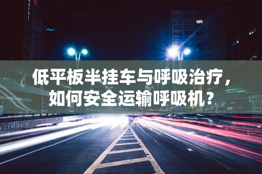 低平板半挂车与呼吸治疗，如何安全运输呼吸机？
