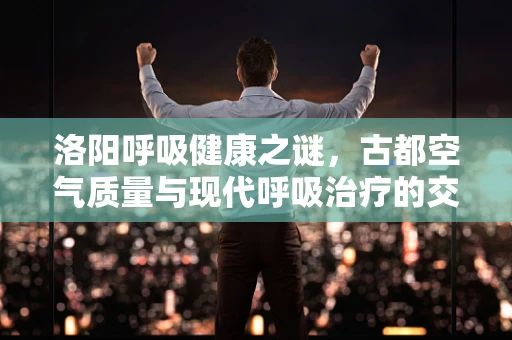 洛阳呼吸健康之谜，古都空气质量与现代呼吸治疗的交融