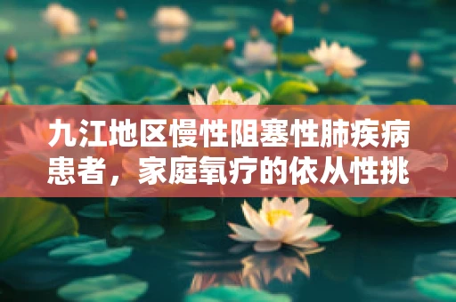九江地区慢性阻塞性肺疾病患者，家庭氧疗的依从性挑战