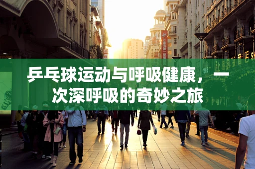 乒乓球运动与呼吸健康，一次深呼吸的奇妙之旅
