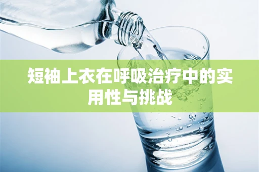 短袖上衣在呼吸治疗中的实用性与挑战