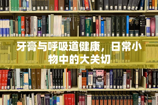 牙膏与呼吸道健康，日常小物中的大关切