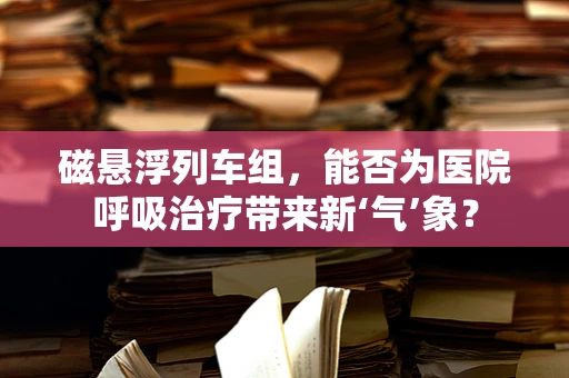 磁悬浮列车组，能否为医院呼吸治疗带来新‘气’象？